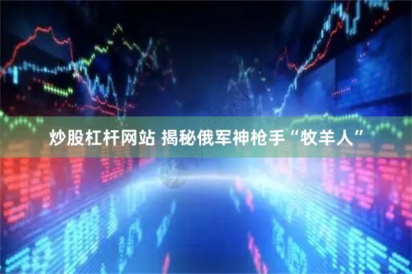 炒股杠杆网站 揭秘俄军神枪手“牧羊人”