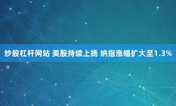 炒股杠杆网站 美股持续上扬 纳指涨幅扩大至1.3%