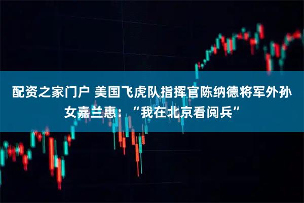 配资之家门户 美国飞虎队指挥官陈纳德将军外孙女嘉兰惠：“我在北京看阅兵”