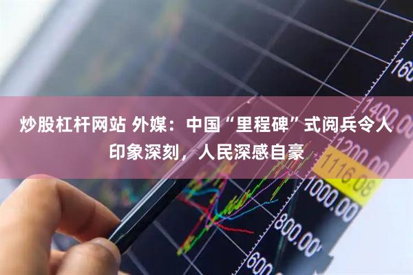 炒股杠杆网站 外媒：中国“里程碑”式阅兵令人印象深刻，人民深感自豪