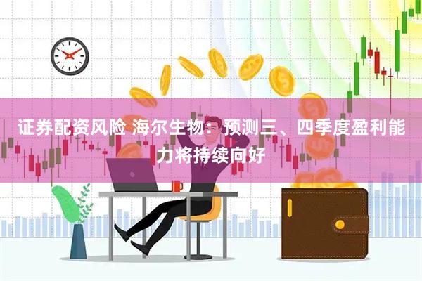 证券配资风险 海尔生物：预测三、四季度盈利能力将持续向好