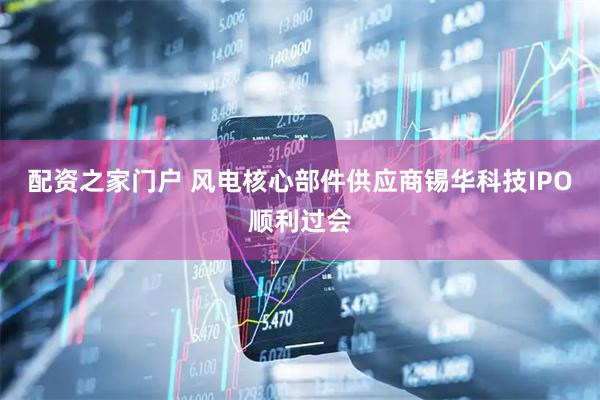 配资之家门户 风电核心部件供应商锡华科技IPO顺利过会