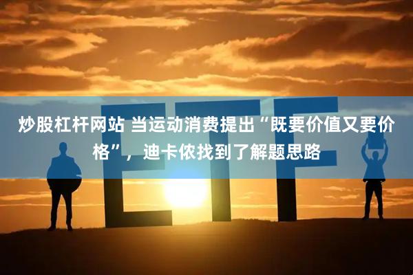炒股杠杆网站 当运动消费提出“既要价值又要价格”，迪卡侬找到了解题思路