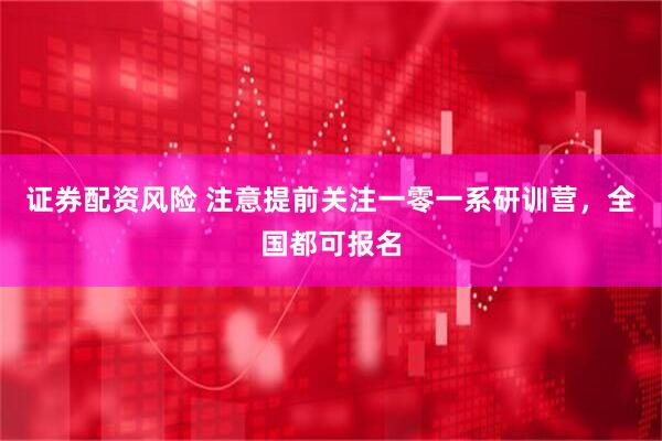 证券配资风险 注意提前关注一零一系研训营，全国都可报名