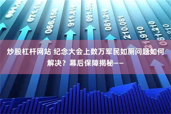 炒股杠杆网站 纪念大会上数万军民如厕问题如何解决？幕后保障揭秘——