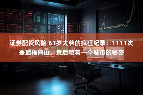 证券配资风险 61岁大爷的疯狂纪录：1111次登顶梧桐山，背后藏着一个城市的秘密