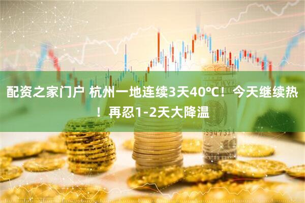 配资之家门户 杭州一地连续3天40℃！今天继续热！再忍1-2天大降温