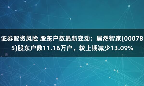 证券配资风险 股东户数最新变动：居然智家(000785)股东户数11.16万户，较上期减少13.09%