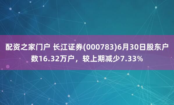 配资之家门户 长江证券(000783)6月30日股东户数16.32万户，较上期减少7.33%