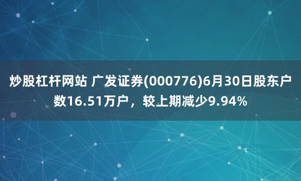 炒股杠杆网站 广发证券(000776)6月30日股东户数16.51万户，较上期减少9.94%