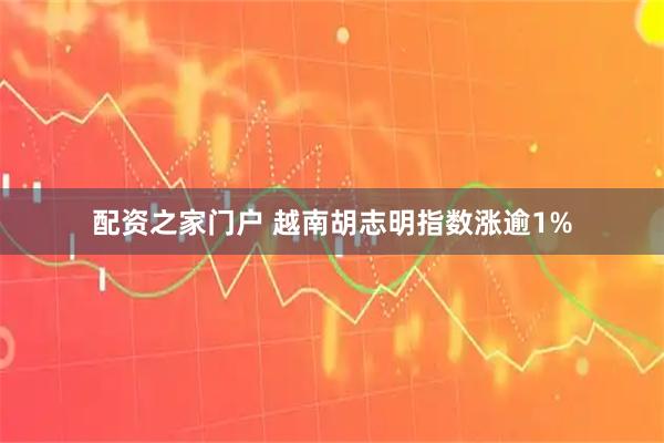 配资之家门户 越南胡志明指数涨逾1%