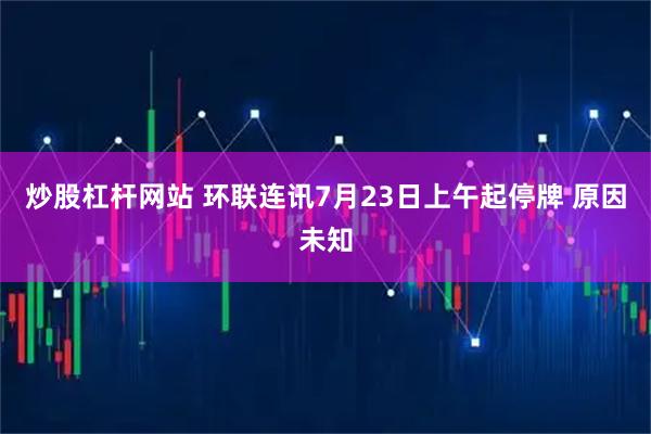 炒股杠杆网站 环联连讯7月23日上午起停牌 原因未知