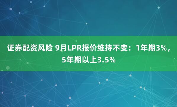 证券配资风险 9月LPR报价维持不变：1年期3%，5年期以上3.5%