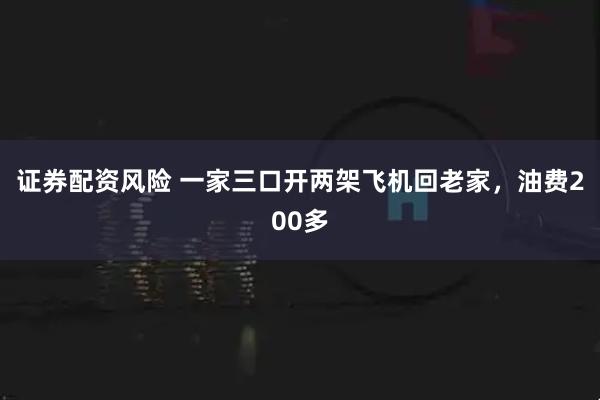 证券配资风险 一家三口开两架飞机回老家，油费200多