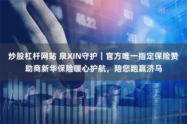 炒股杠杆网站 泉XIN守护｜官方唯一指定保险赞助商新华保险暖心护航，陪您跑赢济马