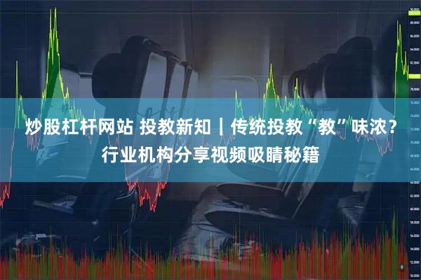 炒股杠杆网站 投教新知｜传统投教“教”味浓？行业机构分享视频吸睛秘籍