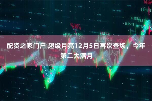 配资之家门户 超级月亮12月5日再次登场，今年第二大满月