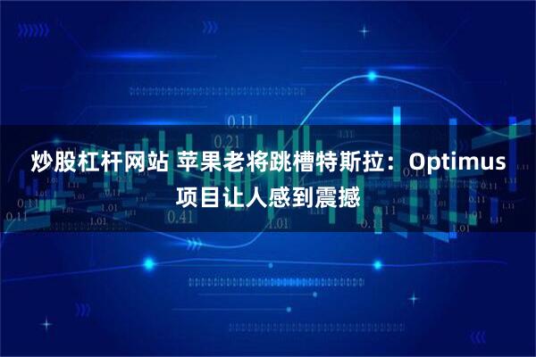 炒股杠杆网站 苹果老将跳槽特斯拉：Optimus项目让人感到震撼