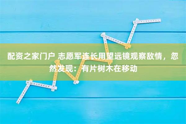 配资之家门户 志愿军连长用望远镜观察敌情，忽然发现：有片树木在移动