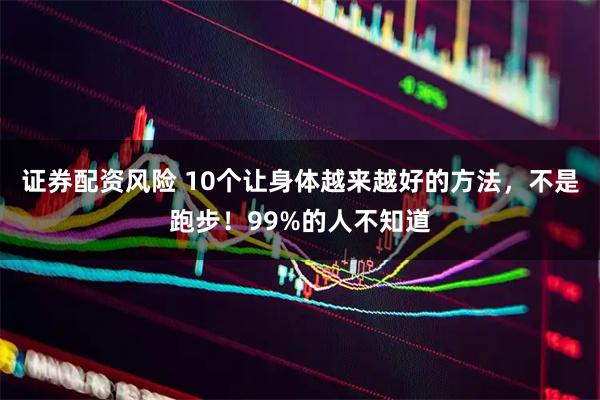 证券配资风险 10个让身体越来越好的方法，不是跑步！99%的人不知道