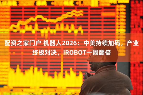 配资之家门户 机器人2026：中美持续加码，产业终极对决，iROBOT一周翻倍