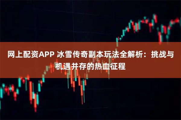 网上配资APP 冰雪传奇副本玩法全解析：挑战与机遇并存的热血征程