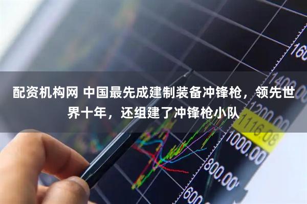 配资机构网 中国最先成建制装备冲锋枪，领先世界十年，还组建了冲锋枪小队