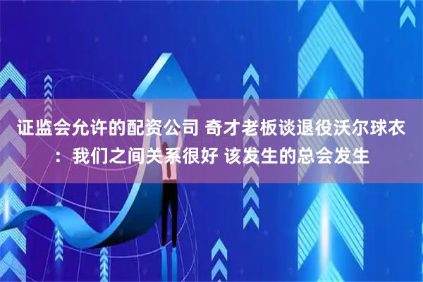 证监会允许的配资公司 奇才老板谈退役沃尔球衣：我们之间关系很好 该发生的总会发生