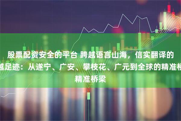 股票配资安全的平台 跨越语言山海，信实翻译的卓越足迹：从遂宁、广安、攀枝花、广元到全球的精准桥梁