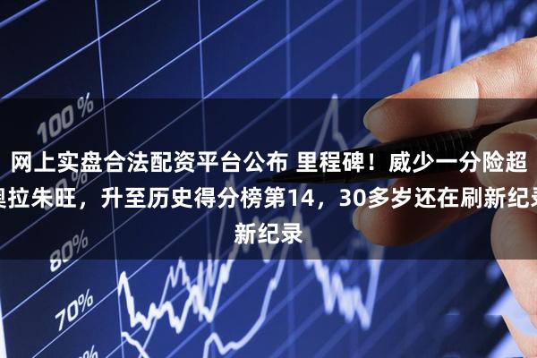 网上实盘合法配资平台公布 里程碑！威少一分险超奥拉朱旺，升至历史得分榜第14，30多岁还在刷新纪录