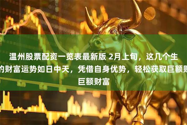 温州股票配资一览表最新版 2月上旬，这几个生肖的财富运势如日中天，凭借自身优势，轻松获取巨额财富