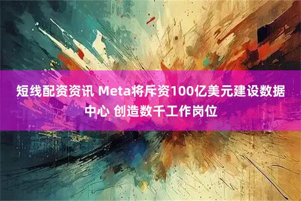 短线配资资讯 Meta将斥资100亿美元建设数据中心 创造数千工作岗位