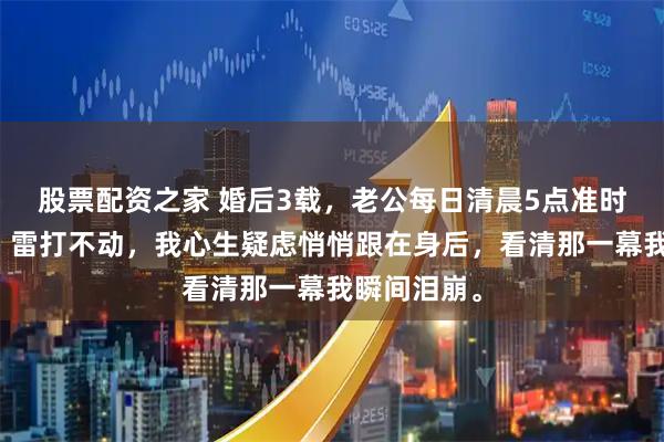 股票配资之家 婚后3载，老公每日清晨5点准时出门晨跑，雷打不动，我心生疑虑悄悄跟在身后，看清那一幕我瞬间泪崩。