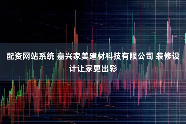 配资网站系统 嘉兴家美建材科技有限公司 装修设计让家更出彩