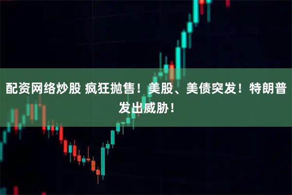 配资网络炒股 疯狂抛售！美股、美债突发！特朗普发出威胁！