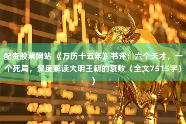 配资股票网站 《万历十五年》书评：六个天才，一个死局，深度解读大明王朝的衰败（全文7515字）