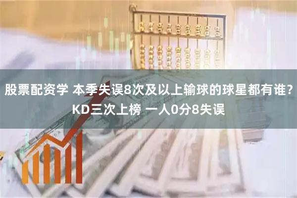 股票配资学 本季失误8次及以上输球的球星都有谁？KD三次上榜 一人0分8失误