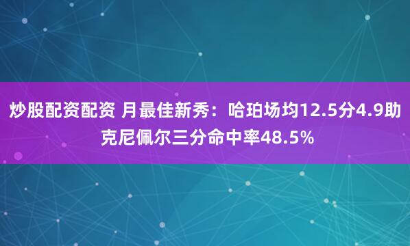 炒股配资配资 月最佳新秀：哈珀场均12.5分4.9助 克尼佩尔三分命中率48.5%