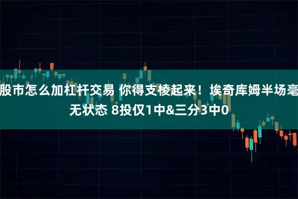 股市怎么加杠杆交易 你得支棱起来！埃奇库姆半场毫无状态 8投仅1中&三分3中0