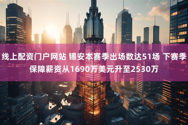 线上配资门户网站 锡安本赛季出场数达51场 下赛季保障薪资从1690万美元升至2530万
