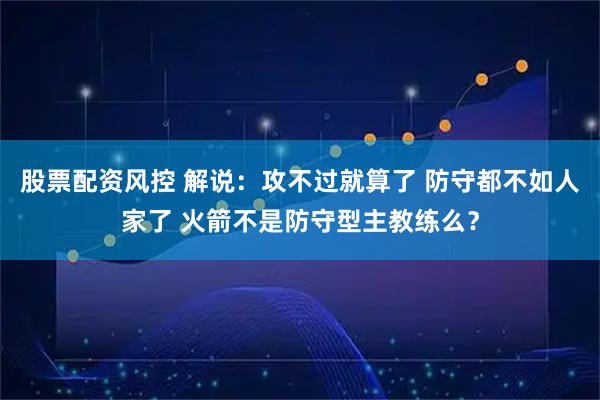 股票配资风控 解说：攻不过就算了 防守都不如人家了 火箭不是防守型主教练么？