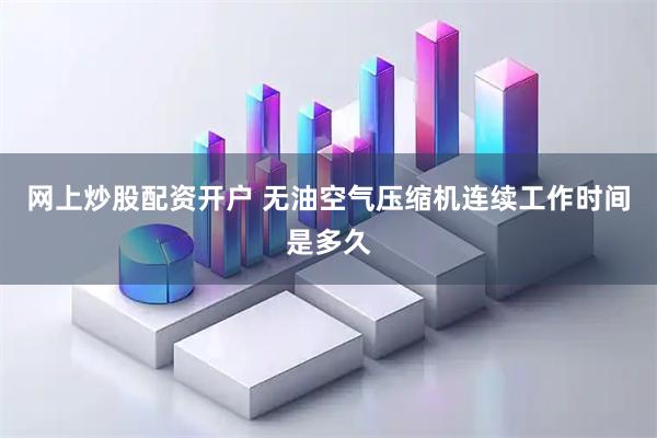 网上炒股配资开户 无油空气压缩机连续工作时间是多久