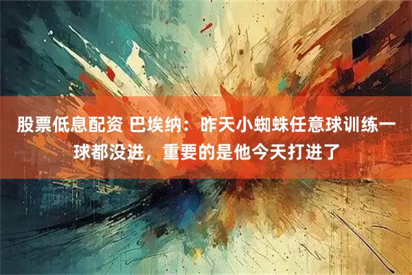 股票低息配资 巴埃纳：昨天小蜘蛛任意球训练一球都没进，重要的是他今天打进了