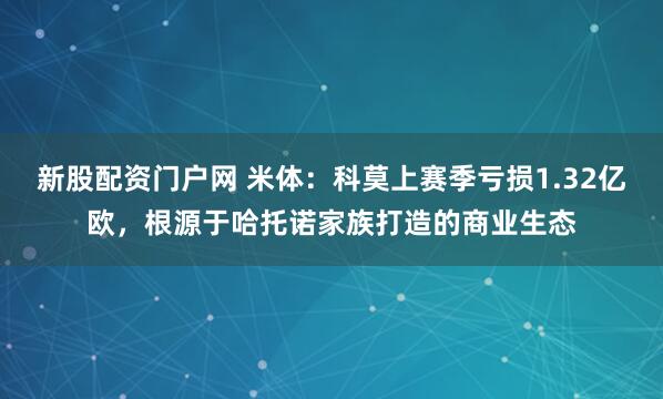 新股配资门户网 米体：科莫上赛季亏损1.32亿欧，根源于哈托诺家族打造的商业生态
