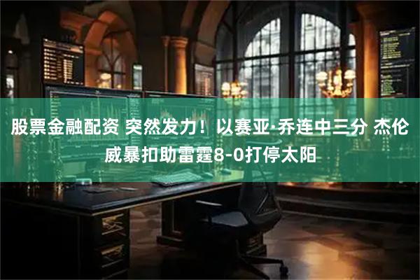 股票金融配资 突然发力！以赛亚·乔连中三分 杰伦威暴扣助雷霆8-0打停太阳