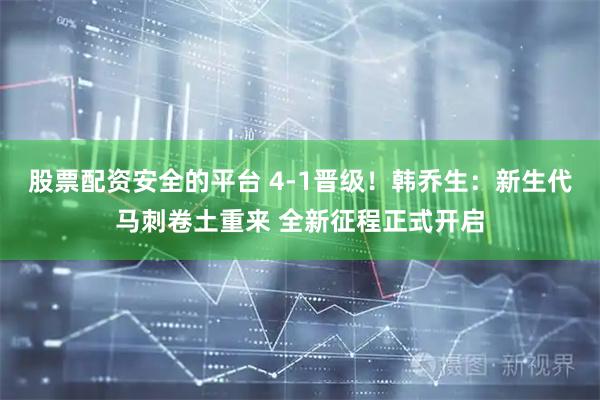 股票配资安全的平台 4-1晋级！韩乔生：新生代马刺卷土重来 全新征程正式开启