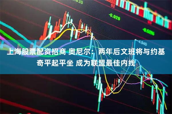 上海股票配资招商 奥尼尔：两年后文班将与约基奇平起平坐 成为联盟最佳内线